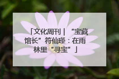 文化周刊｜“宝藏馆长”符仙瑾：在雨林里“寻宝”